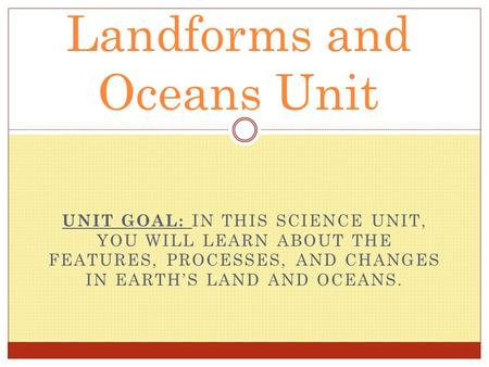 UNIT GOAL: IN THIS SCIENCE UNIT, YOU WILL LEARN ABOUT THE FEATURES, PROCESSES, AND CHANGES IN EARTH’S LAND AND OCEANS. Landforms and Oceans Unit.
