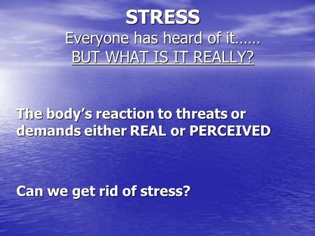 STRESS Everyone has heard of it…… BUT WHAT IS IT REALLY? The body’s reaction to threats or demands either REAL or PERCEIVED Can we get rid of stress?