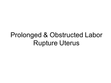 Prolonged & Obstructed Labor Rupture Uterus. Prolonged Labor when combined duration of first and second stage of labor (excluding latent phase) is more.