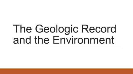 The Geologic Record and the Environment. Geologic Time Evidence suggests Earth is approximately 4.6 billion years old! Earth’s history is divided into.