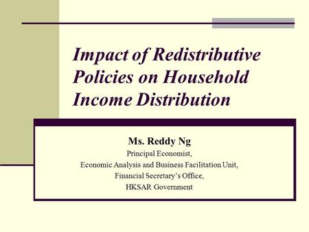 Impact of Redistributive Policies on Household Income Distribution Ms. Reddy Ng Principal Economist, Economic Analysis and Business Facilitation Unit,
