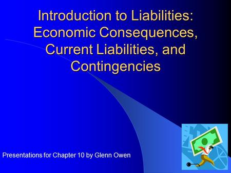 Introduction to Liabilities: Economic Consequences, Current Liabilities, and Contingencies Presentations for Chapter 10 by Glenn Owen.