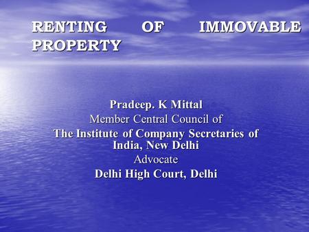 Pradeep. K Mittal Member Central Council of The Institute of Company Secretaries of India, New Delhi Advocate Delhi High Court, Delhi RENTING OF IMMOVABLE.