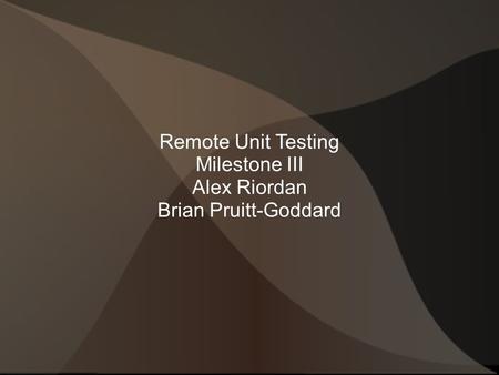 Remote Unit Testing Milestone III Alex Riordan Brian Pruitt-Goddard.