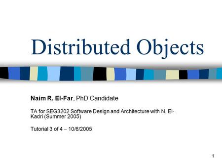 1 Distributed Objects Naim R. El-Far, PhD Candidate TA for SEG3202 Software Design and Architecture with N. El- Kadri (Summer 2005) Tutorial 3 of 4 – 10/6/2005.