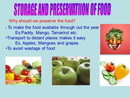 Why should we preserve the food? To make the food available through out the year Ex.Paddy. Mango, Tamarind etc. Transport to distant places makes it easy.
