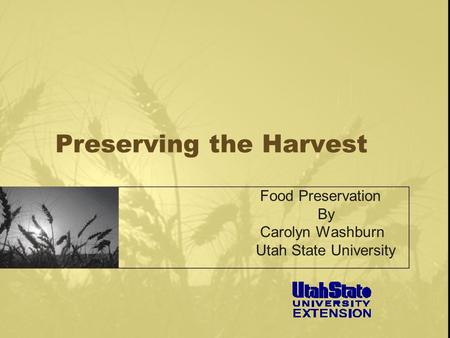 Preserving the Harvest Food Preservation By Carolyn Washburn Utah State University.