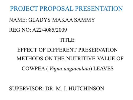 PROJECT PROPOSAL PRESENTATION NAME: GLADYS MAKAA SAMMY REG NO: A22/4085/2009 TITLE: EFFECT OF DIFFERENT PRESERVATION METHODS ON THE NUTRITIVE VALUE OF.