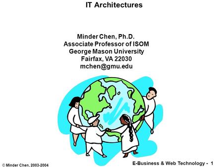 E-Business & Web Technology - 1 © Minder Chen, 2003-2004 IT Architectures Minder Chen, Ph.D. Associate Professor of ISOM George Mason University Fairfax,