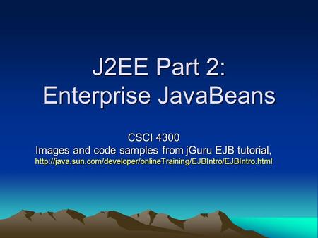 J2EE Part 2: Enterprise JavaBeans CSCI 4300 Images and code samples from jGuru EJB tutorial,