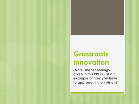 Grassroots Innovation (Note :The technology given in this PPT is just an example of how you have to approach Inno - vision)