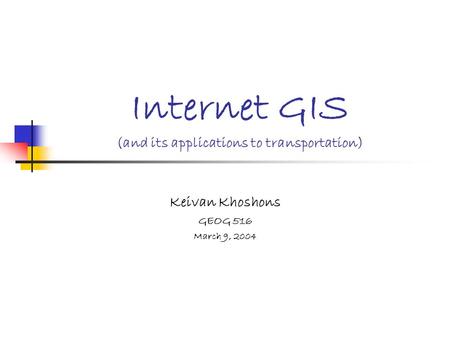 Internet GIS (and its applications to transportation) Keivan Khoshons GEOG 516 March 9, 2004.