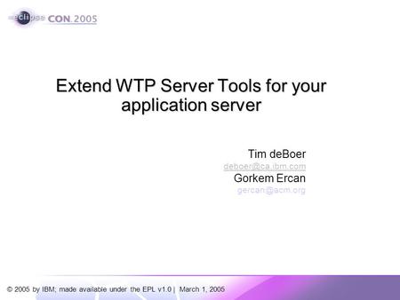 © 2005 by IBM; made available under the EPL v1.0 | March 1, 2005 Tim deBoer Gorkem Ercan Extend WTP Server Tools for your.