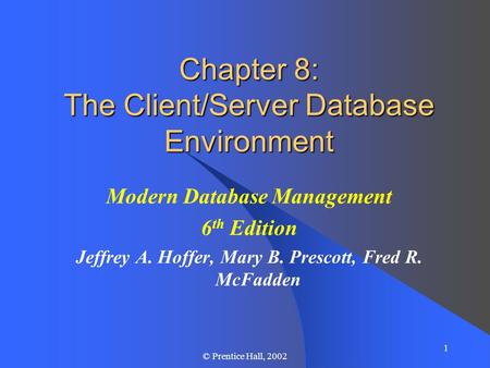 1 © Prentice Hall, 2002 Chapter 8: The Client/Server Database Environment Modern Database Management 6 th Edition Jeffrey A. Hoffer, Mary B. Prescott,