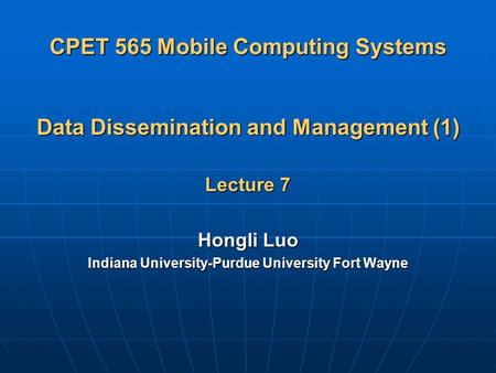 CPET 565 Mobile Computing Systems Data Dissemination and Management (1) Lecture 7 Hongli Luo Indiana University-Purdue University Fort Wayne.
