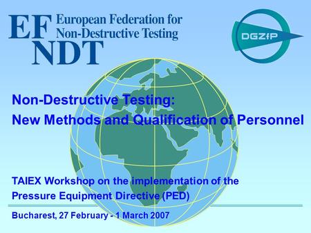 1 TAIEX PED workshop - IM 23782 TAIEX Workshop on the implementation of the Pressure Equipment Directive (PED) Bucharest, 27 February - 1 March 2007 Non-Destructive.