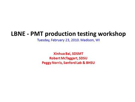 LBNE - PMT production testing workshop Tuesday, February 23, 2010. Madison, WI Xinhua Bai, SDSMT Robert McTaggart, SDSU Peggy Norris, Sanford Lab & BHSU.