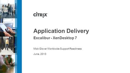 June, 2013 Application Delivery Excalibur - XenDesktop 7 Mick Glover Worldwide Support Readiness.