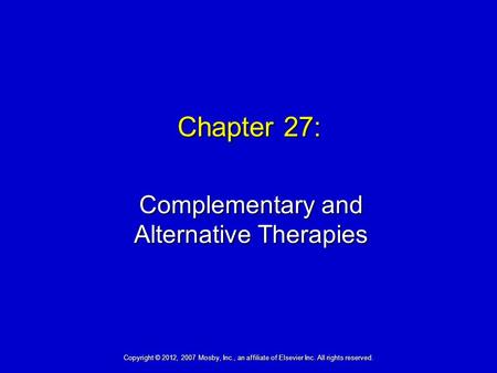 Chapter 27: Complementary and Alternative Therapies Copyright © 2012, 2007 Mosby, Inc., an affiliate of Elsevier Inc. All rights reserved.