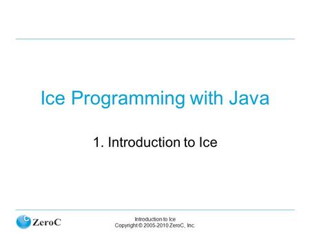 Introduction to Ice Copyright © 2005-2010 ZeroC, Inc. Ice Programming with Java 1. Introduction to Ice.