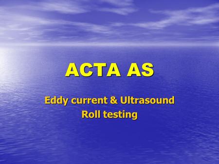 ACTA AS Eddy current & Ultrasound Roll testing. ACTA 1962 – 2002 40 years of High Tech, 40 years of High Tech, Quality, and Customer Care 40 years of.