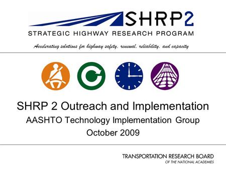 Accelerating solutions for highway safety, renewal, reliability, and capacity SHRP 2 Outreach and Implementation AASHTO Technology Implementation Group.