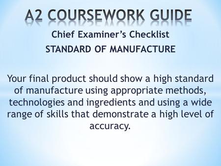 Chief Examiner’s Checklist STANDARD OF MANUFACTURE Your final product should show a high standard of manufacture using appropriate methods, technologies.