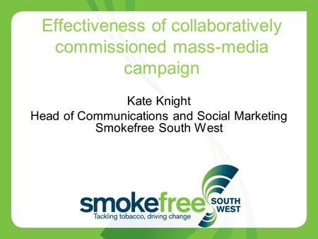 Effectiveness of collaboratively commissioned mass-media campaign Kate Knight Head of Communications and Social Marketing Smokefree South West.