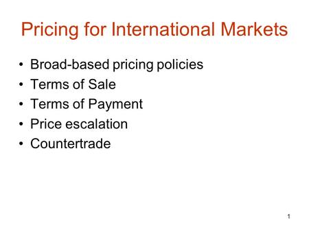 1 Pricing for International Markets Broad-based pricing policies Terms of Sale Terms of Payment Price escalation Countertrade.