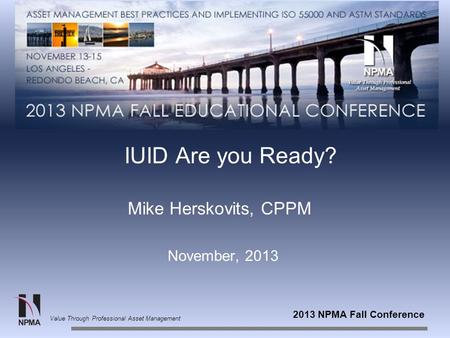 2013 NPMA Fall Conference Value Through Professional Asset Management IUID Are you Ready? Mike Herskovits, CPPM November, 2013.
