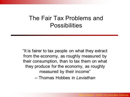 Public Finance – ECON 344, Iowa State University The Fair Tax Problems and Possibilities “It is fairer to tax people on what they extract from the economy,