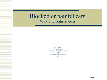 Blocked or painful ears Wax and otitis media Mike Smith ENT Consultant Hereford County Hospital and Worcester Royal Hospital UK 2009.