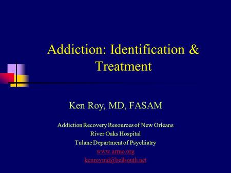Addiction: Identification & Treatment Ken Roy, MD, FASAM Addiction Recovery Resources of New Orleans River Oaks Hospital Tulane Department of Psychiatry.