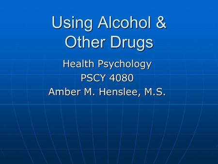 Using Alcohol & Other Drugs Health Psychology PSCY 4080 Amber M. Henslee, M.S.