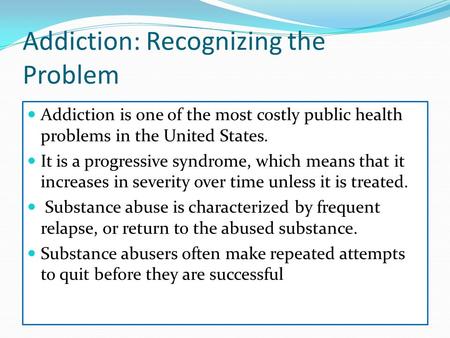 Addiction: Recognizing the Problem Addiction is one of the most costly public health problems in the United States. It is a progressive syndrome, which.