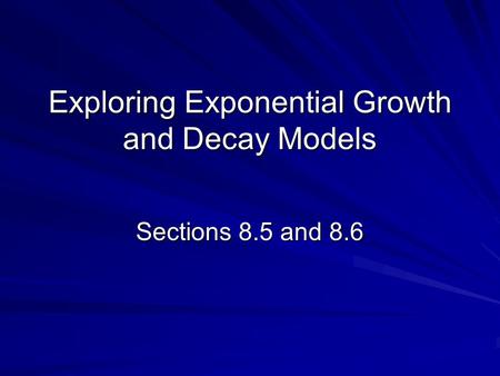Exploring Exponential Growth and Decay Models Sections 8.5 and 8.6.
