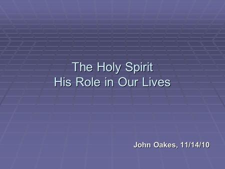 The Holy Spirit His Role in Our Lives John Oakes, 11/14/10.