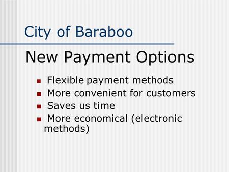City of Baraboo New Payment Options Flexible payment methods More convenient for customers Saves us time More economical (electronic methods)