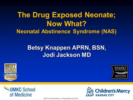 ©2013 Children's Mercy. All Rights Reserved. 09/13 The Drug Exposed Neonate; Now What? Neonatal Abstinence Syndrome (NAS) Betsy Knappen APRN, BSN, Jodi.
