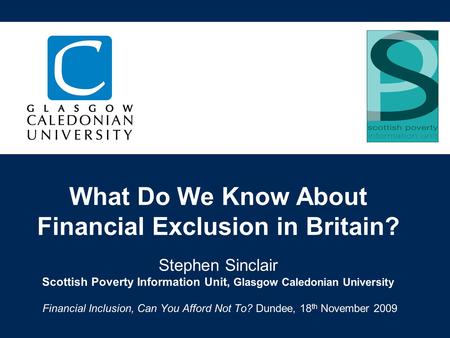 What Do We Know About Financial Exclusion in Britain? Stephen Sinclair Scottish Poverty Information Unit, Glasgow Caledonian University Financial Inclusion,