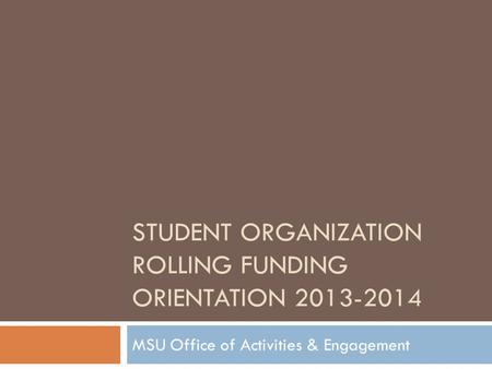 STUDENT ORGANIZATION ROLLING FUNDING ORIENTATION 2013-2014 MSU Office of Activities & Engagement.