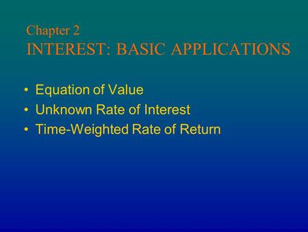 Chapter 2 INTEREST: BASIC APPLICATIONS Equation of Value Unknown Rate of Interest Time-Weighted Rate of Return.