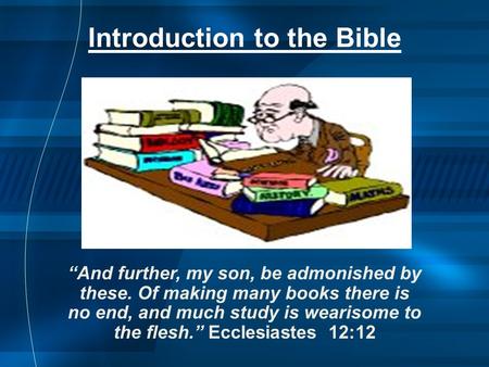 Introduction to the Bible “And further, my son, be admonished by these. Of making many books there is no end, and much study is wearisome to the flesh.”