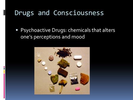 Drugs and Consciousness  Psychoactive Drugs: chemicals that alters one’s perceptions and mood.