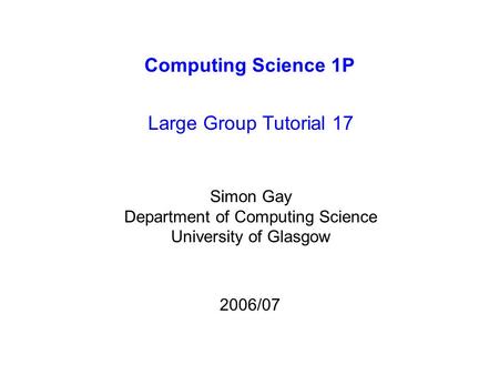 Computing Science 1P Large Group Tutorial 17 Simon Gay Department of Computing Science University of Glasgow 2006/07.