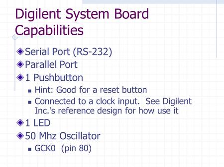 Digilent System Board Capabilities Serial Port (RS-232) Parallel Port 1 Pushbutton Hint: Good for a reset button Connected to a clock input. See Digilent.