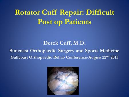 Rotator Cuff Repair: Difficult Post op Patients Derek Cuff, M.D. Suncoast Orthopaedic Surgery and Sports Medicine Gulfcoast Orthopaedic Rehab Conference-August.