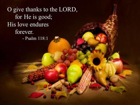 O give thanks to the LORD, for He is good; His love endures forever. - Psalm 118:1.