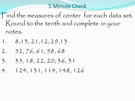 5 Minute Check Find the measures of center for each data set. Round to the tenth and complete in your notes. 1. 8,13, 21,12, 29,13 2. 52, 76, 61, 58, 68.