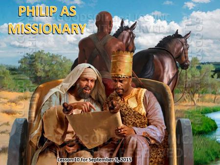 PHILIP AS MISSIONARY Lesson 10 for September 5, 2015.